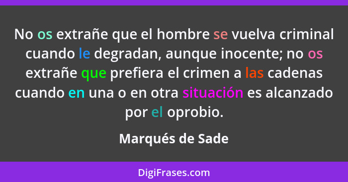 No os extrañe que el hombre se vuelva criminal cuando le degradan, aunque inocente; no os extrañe que prefiera el crimen a las caden... - Marqués de Sade