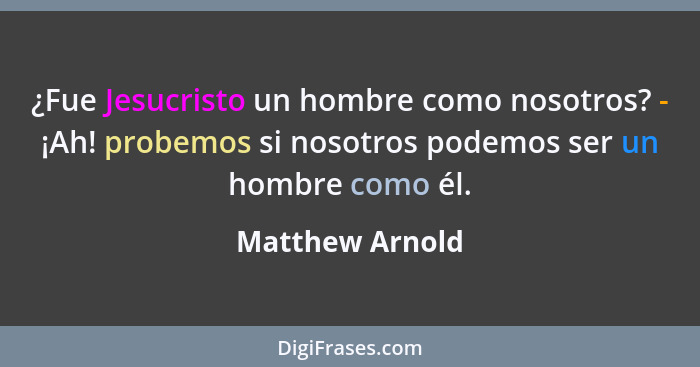 ¿Fue Jesucristo un hombre como nosotros? - ¡Ah! probemos si nosotros podemos ser un hombre como él.... - Matthew Arnold