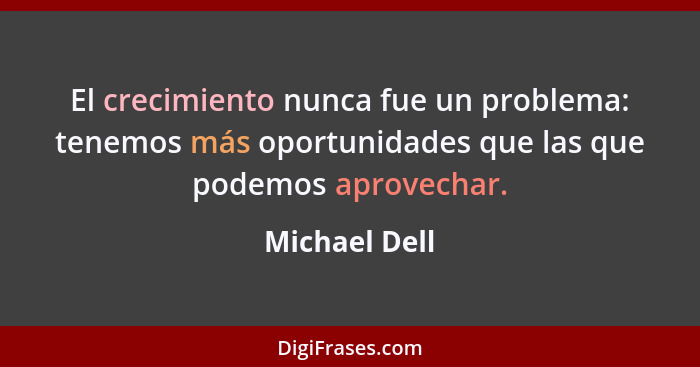 El crecimiento nunca fue un problema: tenemos más oportunidades que las que podemos aprovechar.... - Michael Dell