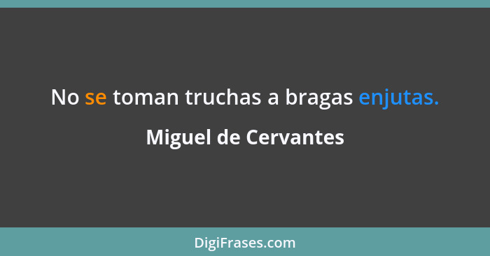 No se toman truchas a bragas enjutas.... - Miguel de Cervantes