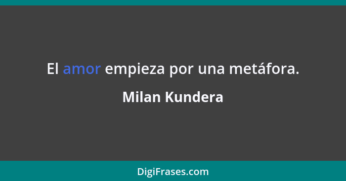 El amor empieza por una metáfora.... - Milan Kundera