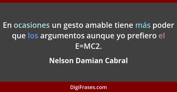En ocasiones un gesto amable tiene más poder que los argumentos aunque yo prefiero el E=MC2.... - Nelson Damian Cabral