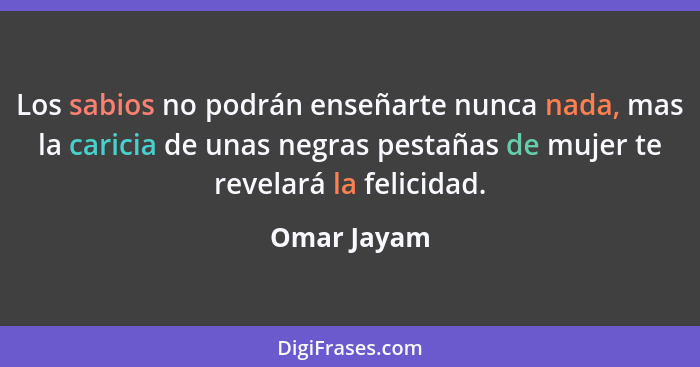 Los sabios no podrán enseñarte nunca nada, mas la caricia de unas negras pestañas de mujer te revelará la felicidad.... - Omar Jayam