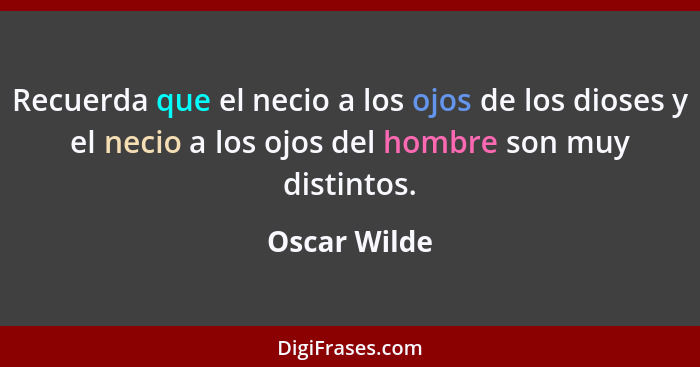 Recuerda que el necio a los ojos de los dioses y el necio a los ojos del hombre son muy distintos.... - Oscar Wilde