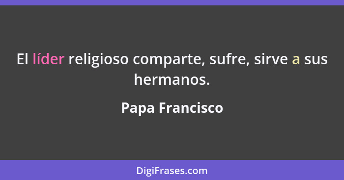 El líder religioso comparte, sufre, sirve a sus hermanos.... - Papa Francisco