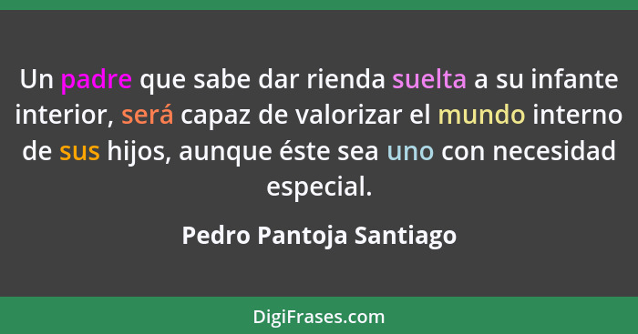 Un padre que sabe dar rienda suelta a su infante interior, será capaz de valorizar el mundo interno de sus hijos, aunque éste... - Pedro Pantoja Santiago