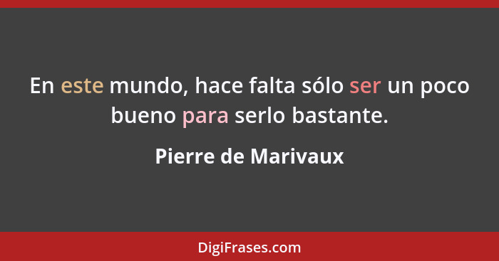 En este mundo, hace falta sólo ser un poco bueno para serlo bastante.... - Pierre de Marivaux