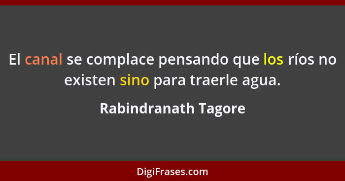 El canal se complace pensando que los ríos no existen sino para traerle agua.... - Rabindranath Tagore