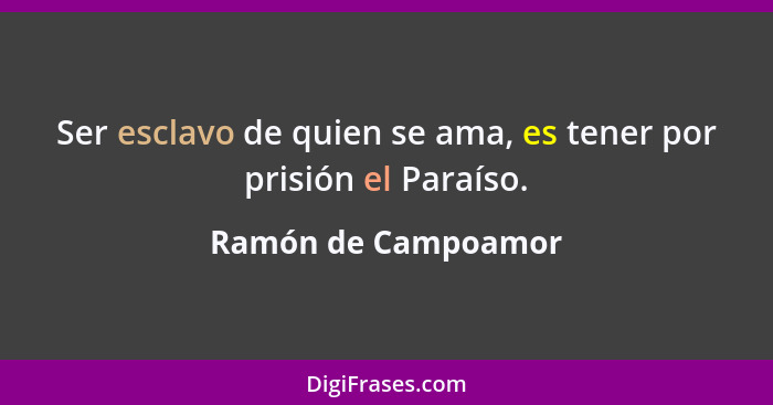Ser esclavo de quien se ama, es tener por prisión el Paraíso.... - Ramón de Campoamor