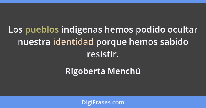 Los pueblos indigenas hemos podido ocultar nuestra identidad porque hemos sabido resistir.... - Rigoberta Menchú