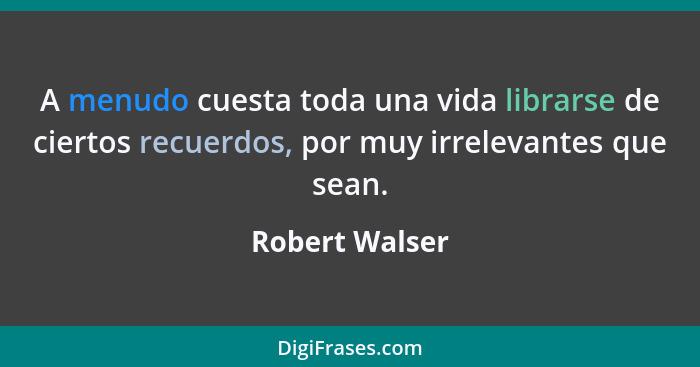 A menudo cuesta toda una vida librarse de ciertos recuerdos, por muy irrelevantes que sean.... - Robert Walser