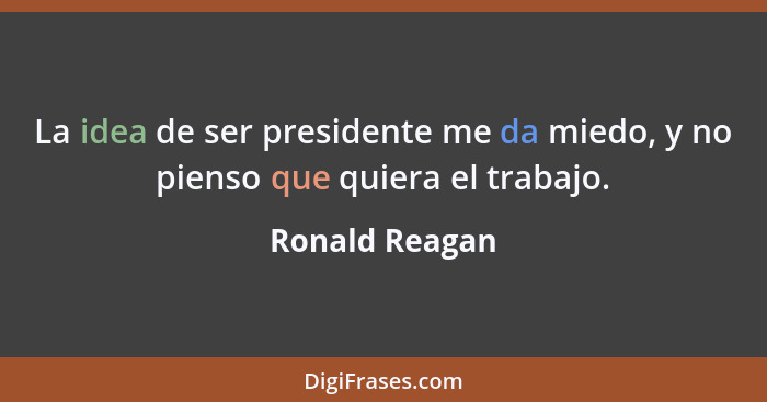 La idea de ser presidente me da miedo, y no pienso que quiera el trabajo.... - Ronald Reagan