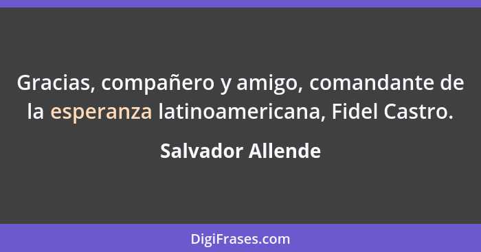 Gracias, compañero y amigo, comandante de la esperanza latinoamericana, Fidel Castro.... - Salvador Allende