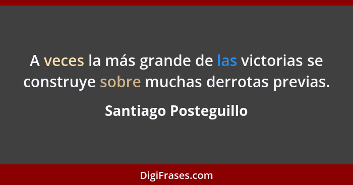 A veces la más grande de las victorias se construye sobre muchas derrotas previas.... - Santiago Posteguillo