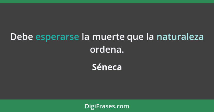 Debe esperarse la muerte que la naturaleza ordena.... - Séneca