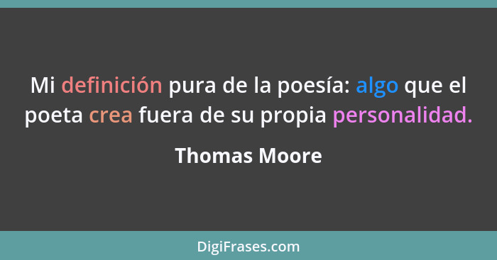 Mi definición pura de la poesía: algo que el poeta crea fuera de su propia personalidad.... - Thomas Moore