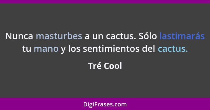 Nunca masturbes a un cactus. Sólo lastimarás tu mano y los sentimientos del cactus.... - Tré Cool