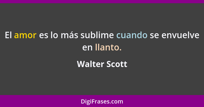 El amor es lo más sublime cuando se envuelve en llanto.... - Walter Scott