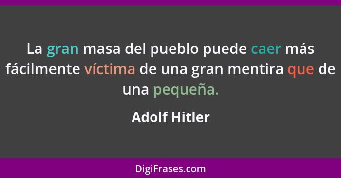 La gran masa del pueblo puede caer más fácilmente víctima de una gran mentira que de una pequeña.... - Adolf Hitler