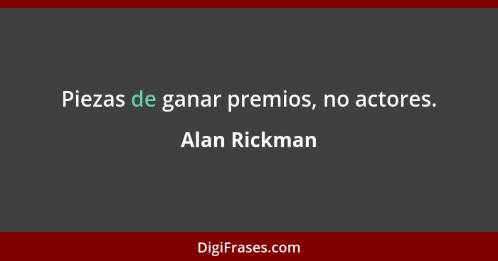 Piezas de ganar premios, no actores.... - Alan Rickman