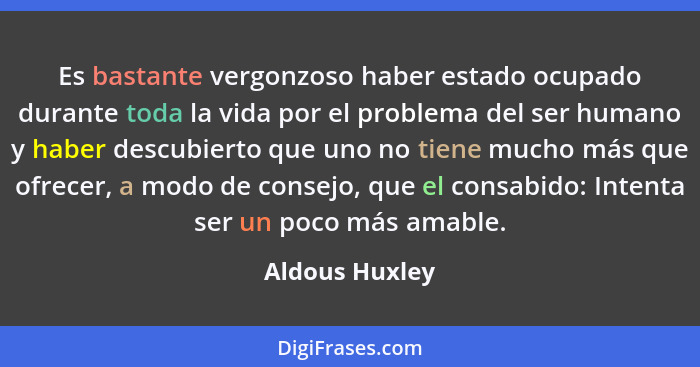 Es bastante vergonzoso haber estado ocupado durante toda la vida por el problema del ser humano y haber descubierto que uno no tiene m... - Aldous Huxley