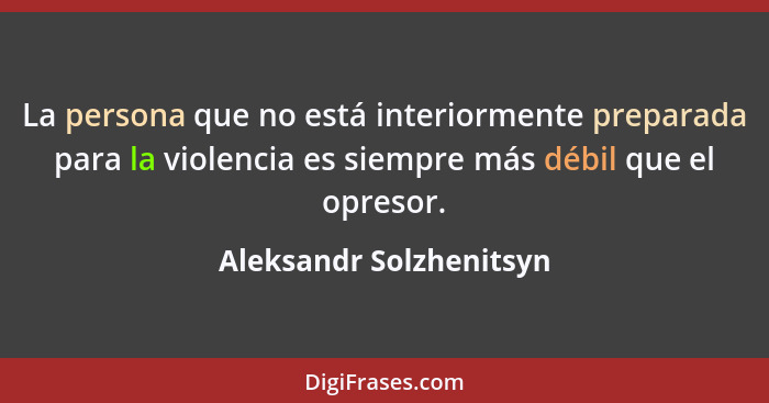 La persona que no está interiormente preparada para la violencia es siempre más débil que el opresor.... - Aleksandr Solzhenitsyn