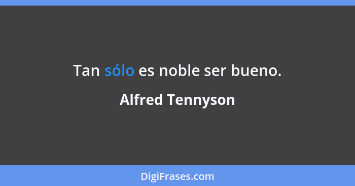 Tan sólo es noble ser bueno.... - Alfred Tennyson