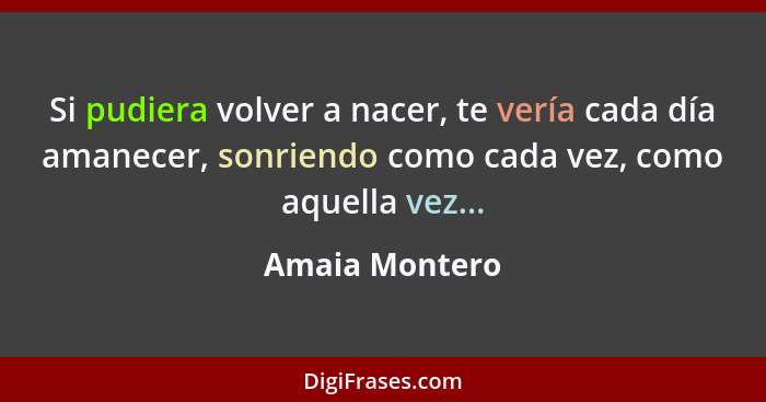 Si pudiera volver a nacer, te vería cada día amanecer, sonriendo como cada vez, como aquella vez...... - Amaia Montero