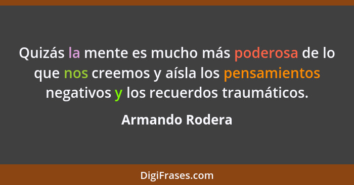 Quizás la mente es mucho más poderosa de lo que nos creemos y aísla los pensamientos negativos y los recuerdos traumáticos.... - Armando Rodera