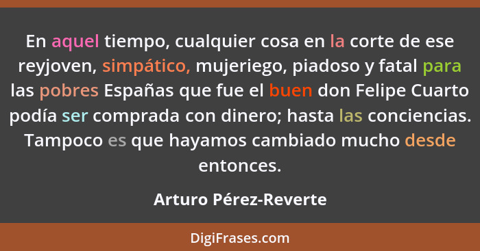 En aquel tiempo, cualquier cosa en la corte de ese reyjoven, simpático, mujeriego, piadoso y fatal para las pobres Españas que... - Arturo Pérez-Reverte