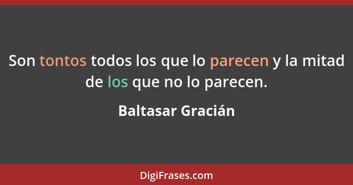 Son tontos todos los que lo parecen y la mitad de los que no lo parecen.... - Baltasar Gracián