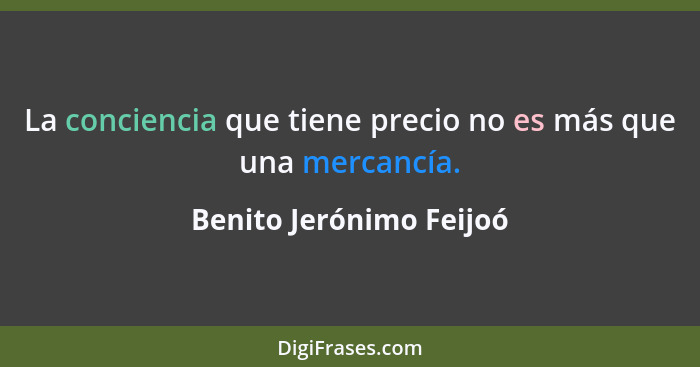 La conciencia que tiene precio no es más que una mercancía.... - Benito Jerónimo Feijoó