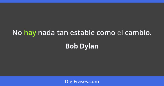No hay nada tan estable como el cambio.... - Bob Dylan