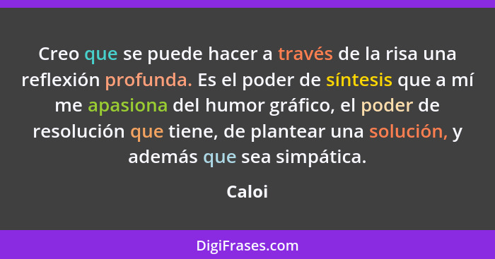 Creo que se puede hacer a través de la risa una reflexión profunda. Es el poder de síntesis que a mí me apasiona del humor gráfico, el poder d... - Caloi