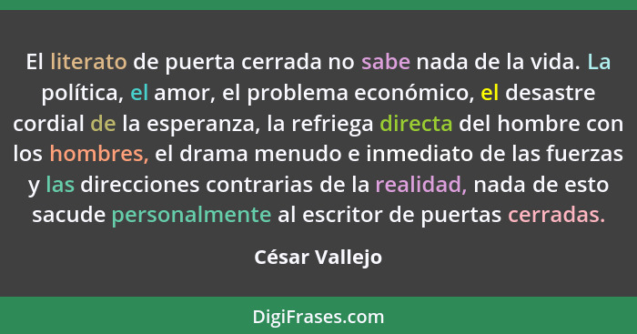 El literato de puerta cerrada no sabe nada de la vida. La política, el amor, el problema económico, el desastre cordial de la esperanz... - César Vallejo