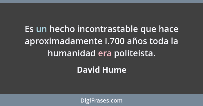 Es un hecho incontrastable que hace aproximadamente I.700 años toda la humanidad era politeísta.... - David Hume
