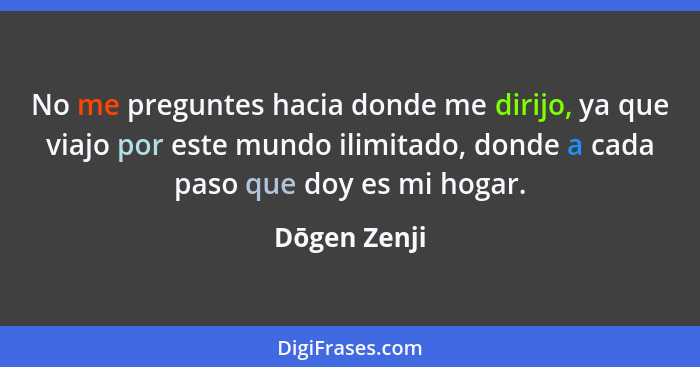 No me preguntes hacia donde me dirijo, ya que viajo por este mundo ilimitado, donde a cada paso que doy es mi hogar.... - Dōgen Zenji