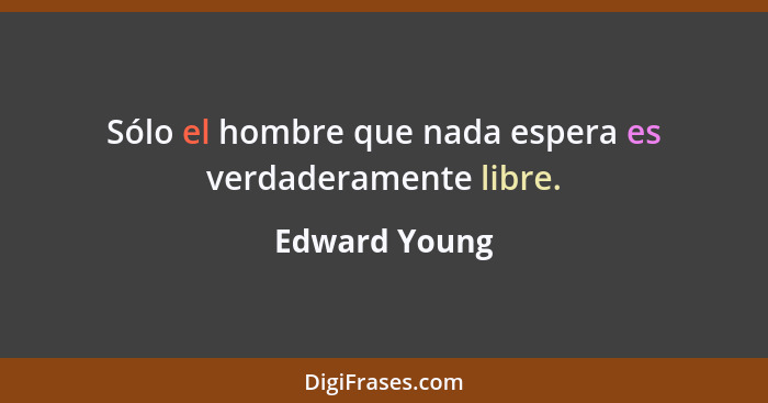 Sólo el hombre que nada espera es verdaderamente libre.... - Edward Young