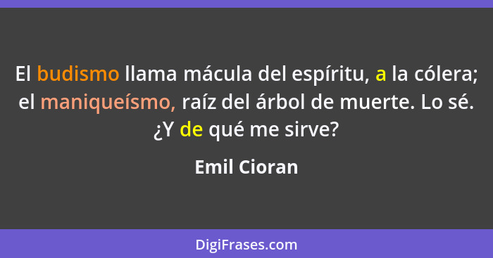 El budismo llama mácula del espíritu, a la cólera; el maniqueísmo, raíz del árbol de muerte. Lo sé. ¿Y de qué me sirve?... - Emil Cioran