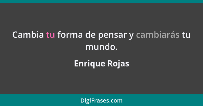 Cambia tu forma de pensar y cambiarás tu mundo.... - Enrique Rojas