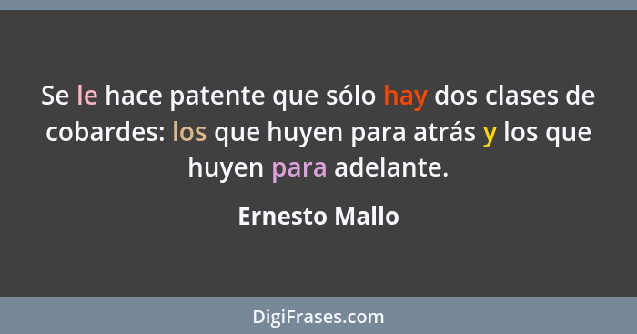 Se le hace patente que sólo hay dos clases de cobardes: los que huyen para atrás y los que huyen para adelante.... - Ernesto Mallo