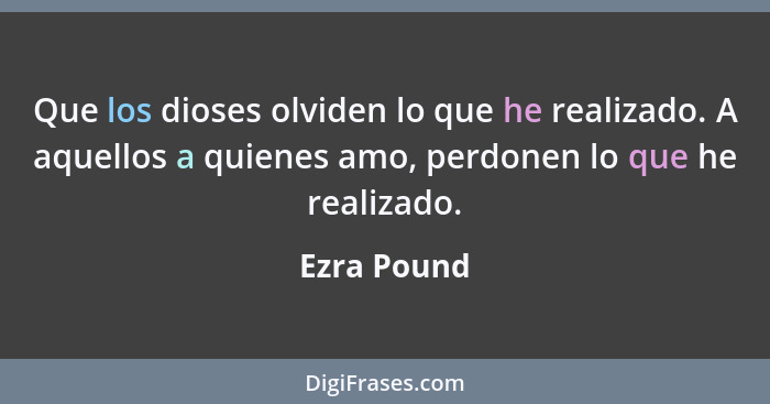 Que los dioses olviden lo que he realizado. A aquellos a quienes amo, perdonen lo que he realizado.... - Ezra Pound