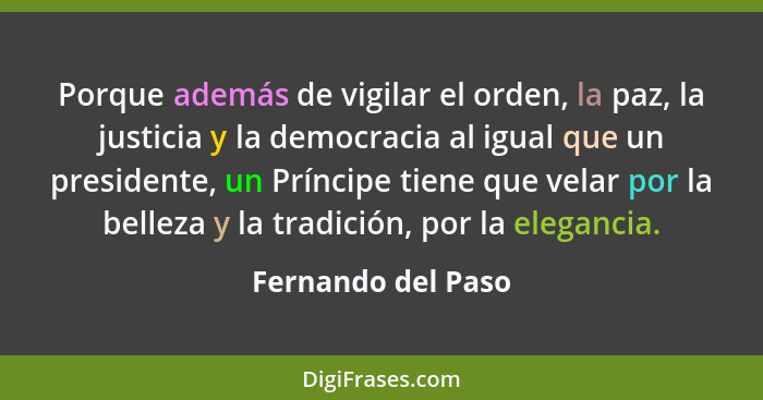 Porque además de vigilar el orden, la paz, la justicia y la democracia al igual que un presidente, un Príncipe tiene que velar por... - Fernando del Paso