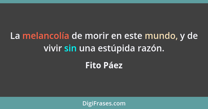 La melancolía de morir en este mundo, y de vivir sin una estúpida razón.... - Fito Páez