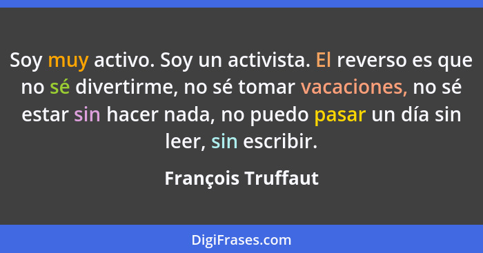 Soy muy activo. Soy un activista. El reverso es que no sé divertirme, no sé tomar vacaciones, no sé estar sin hacer nada, no puedo... - François Truffaut