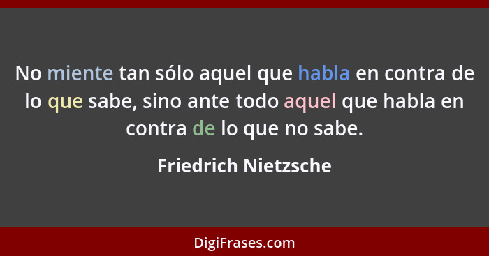 No miente tan sólo aquel que habla en contra de lo que sabe, sino ante todo aquel que habla en contra de lo que no sabe.... - Friedrich Nietzsche