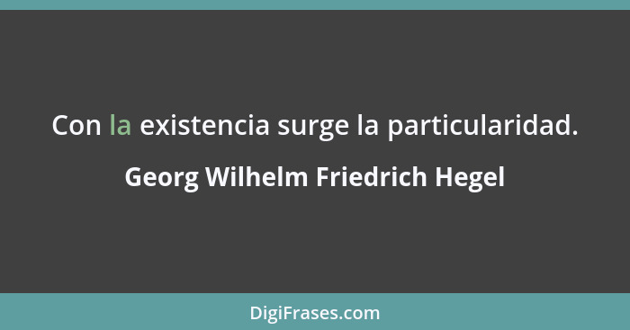 Con la existencia surge la particularidad.... - Georg Wilhelm Friedrich Hegel