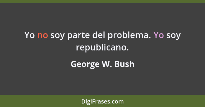Yo no soy parte del problema. Yo soy republicano.... - George W. Bush