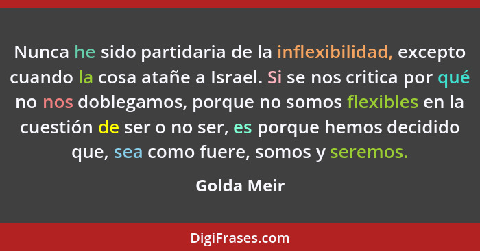 Nunca he sido partidaria de la inflexibilidad, excepto cuando la cosa atañe a Israel. Si se nos critica por qué no nos doblegamos, porque... - Golda Meir