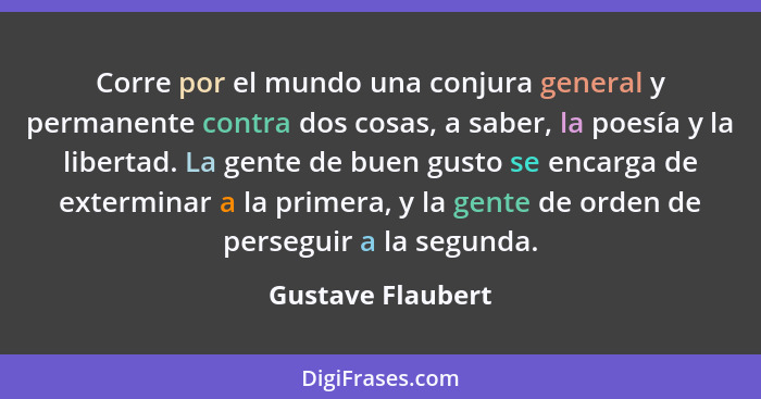 Corre por el mundo una conjura general y permanente contra dos cosas, a saber, la poesía y la libertad. La gente de buen gusto se e... - Gustave Flaubert